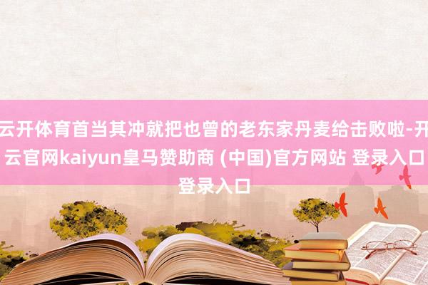 云开体育首当其冲就把也曾的老东家丹麦给击败啦-开云官网kaiyun皇马赞助商 (中国)官方网站 登录入口