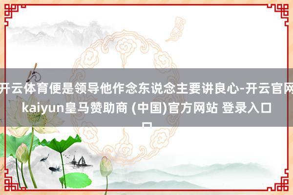 开云体育便是领导他作念东说念主要讲良心-开云官网kaiyun皇马赞助商 (中国)官方网站 登录入口