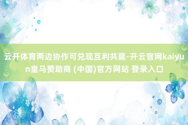 云开体育两边协作可兑现互利共赢-开云官网kaiyun皇马赞助商 (中国)官方网站 登录入口