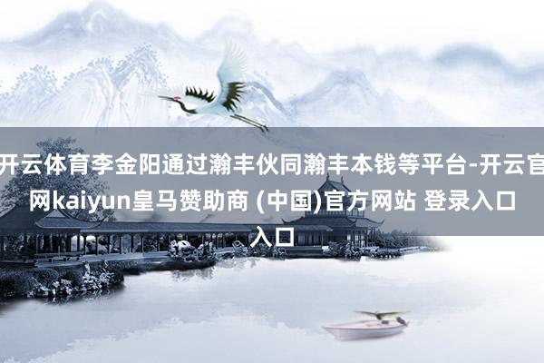 开云体育李金阳通过瀚丰伙同瀚丰本钱等平台-开云官网kaiyun皇马赞助商 (中国)官方网站 登录入口