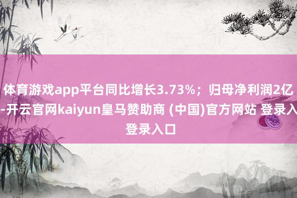 体育游戏app平台同比增长3.73%；归母净利润2亿元-开云官网kaiyun皇马赞助商 (中国)官方网站 登录入口