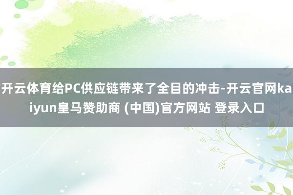 开云体育给PC供应链带来了全目的冲击-开云官网kaiyun皇马赞助商 (中国)官方网站 登录入口