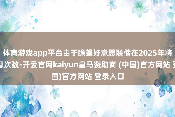 体育游戏app平台由于瞻望好意思联储在2025年将减少降息次数-开云官网kaiyun皇马赞助商 (中国)官方网站 登录入口