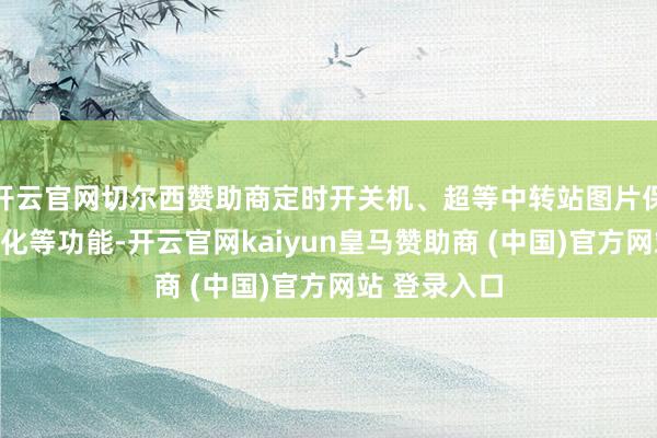 开云官网切尔西赞助商定时开关机、超等中转站图片保存及截屏优化等功能-开云官网kaiyun皇马赞助商 (中国)官方网站 登录入口