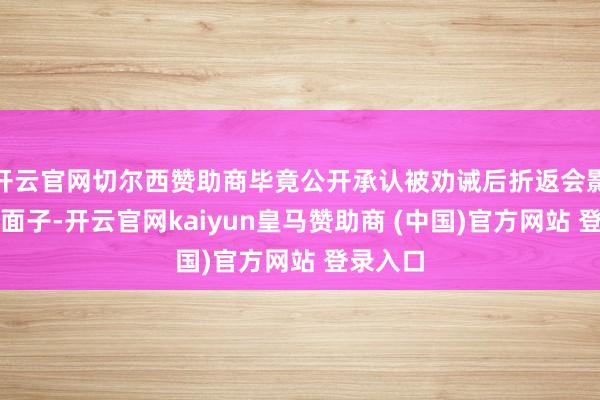 开云官网切尔西赞助商毕竟公开承认被劝诫后折返会影响自身面子-开云官网kaiyun皇马赞助商 (中国)官方网站 登录入口