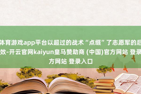 体育游戏app平台以超过的战术“点缀”了志愿军的后光收效-开云官网kaiyun皇马赞助商 (中国)官方网站 登录入口