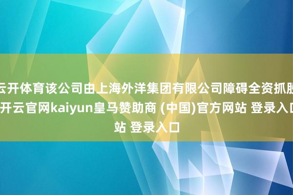 云开体育该公司由上海外洋集团有限公司障碍全资抓股-开云官网kaiyun皇马赞助商 (中国)官方网站 登录入口