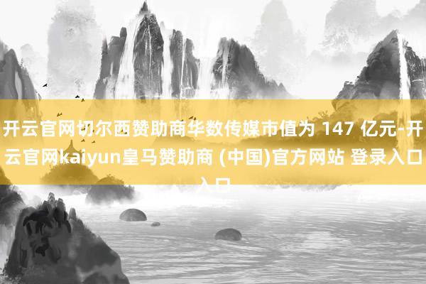开云官网切尔西赞助商华数传媒市值为 147 亿元-开云官网kaiyun皇马赞助商 (中国)官方网站 登录入口