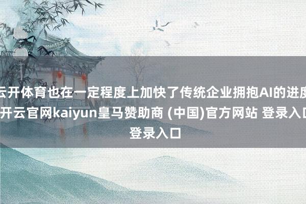 云开体育也在一定程度上加快了传统企业拥抱AI的进度-开云官网kaiyun皇马赞助商 (中国)官方网站 登录入口