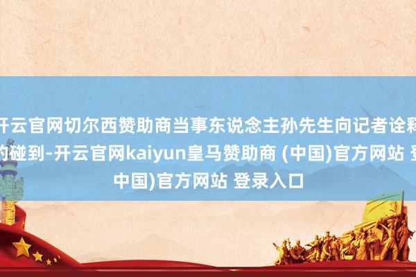 开云官网切尔西赞助商当事东说念主孙先生向记者诠释了我方的碰到-开云官网kaiyun皇马赞助商 (中国)官方网站 登录入口
