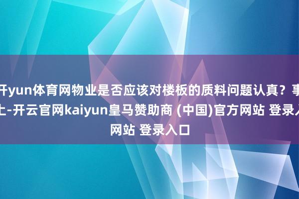 开yun体育网物业是否应该对楼板的质料问题认真？事实上-开云官网kaiyun皇马赞助商 (中国)官方网站 登录入口