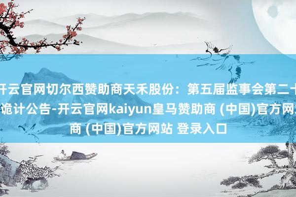 开云官网切尔西赞助商天禾股份：第五届监事会第二十三次会议有诡计公告-开云官网kaiyun皇马赞助商 (中国)官方网站 登录入口