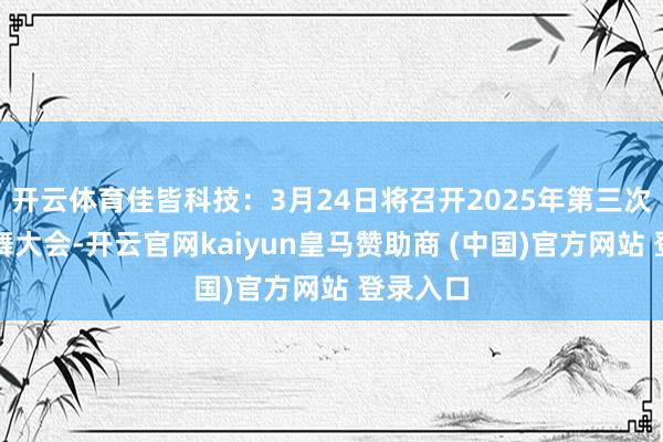 开云体育佳皆科技：3月24日将召开2025年第三次临时鼓舞大会-开云官网kaiyun皇马赞助商 (中国)官方网站 登录入口