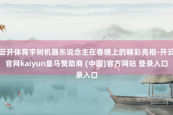 云开体育宇树机器东说念主在春晚上的精彩亮相-开云官网kaiyun皇马赞助商 (中国)官方网站 登录入口