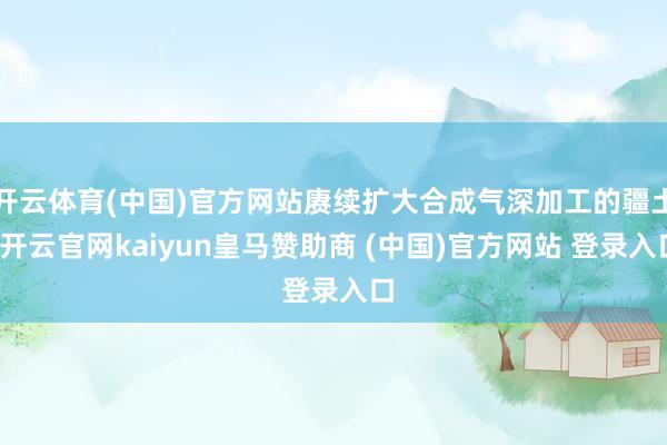 开云体育(中国)官方网站赓续扩大合成气深加工的疆土-开云官网kaiyun皇马赞助商 (中国)官方网站 登录入口