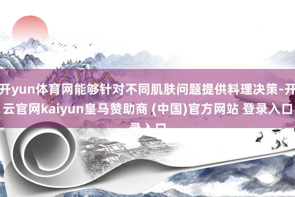 开yun体育网能够针对不同肌肤问题提供料理决策-开云官网kaiyun皇马赞助商 (中国)官方网站 登录入口