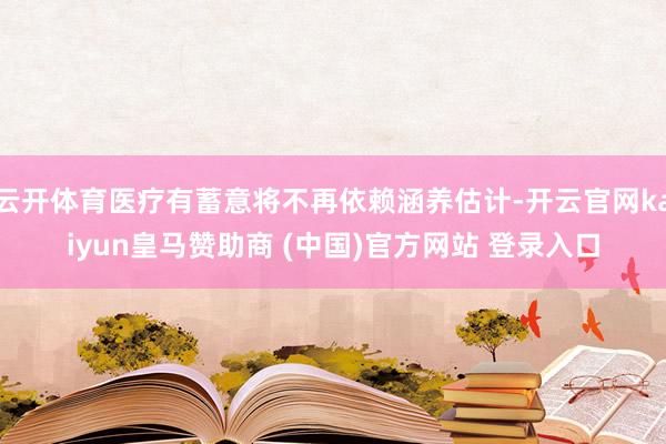 云开体育医疗有蓄意将不再依赖涵养估计-开云官网kaiyun皇马赞助商 (中国)官方网站 登录入口