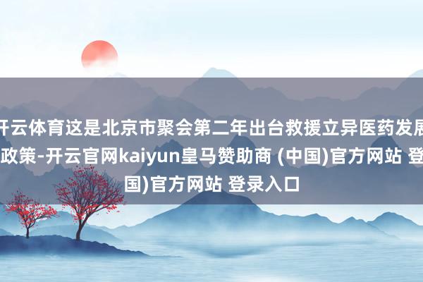 开云体育这是北京市聚会第二年出台救援立异医药发展的专项政策-开云官网kaiyun皇马赞助商 (中国)官方网站 登录入口
