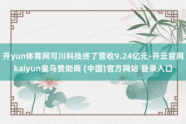 开yun体育网可川科技终了营收9.24亿元-开云官网kaiyun皇马赞助商 (中国)官方网站 登录入口