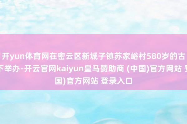 开yun体育网在密云区新城子镇苏家峪村580岁的古流苏树下举办-开云官网kaiyun皇马赞助商 (中国)官方网站 登录入口