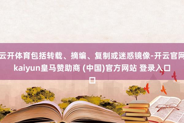 云开体育包括转载、摘编、复制或迷惑镜像-开云官网kaiyun皇马赞助商 (中国)官方网站 登录入口