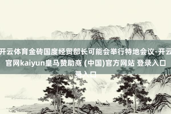 开云体育金砖国度经贸部长可能会举行特地会议-开云官网kaiyun皇马赞助商 (中国)官方网站 登录入口