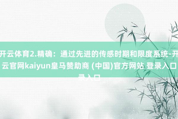开云体育2.精确：通过先进的传感时期和限度系统-开云官网kaiyun皇马赞助商 (中国)官方网站 登录入口