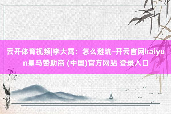 云开体育视频|李大霄：怎么避坑-开云官网kaiyun皇马赞助商 (中国)官方网站 登录入口