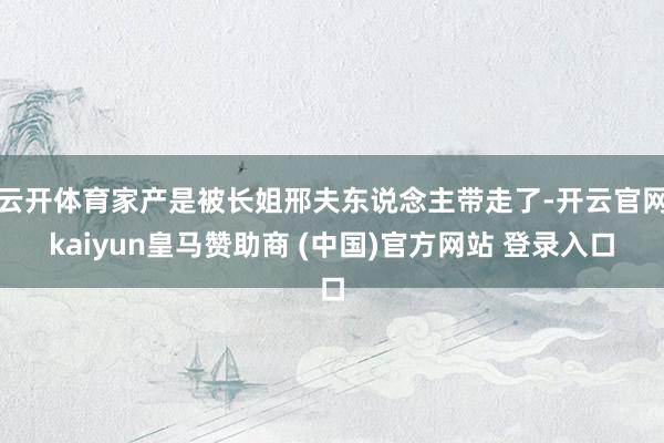 云开体育家产是被长姐邢夫东说念主带走了-开云官网kaiyun皇马赞助商 (中国)官方网站 登录入口