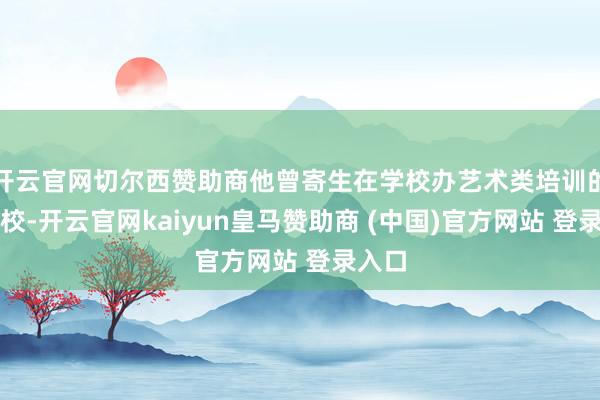 开云官网切尔西赞助商他曾寄生在学校办艺术类培训的校中校-开云官网kaiyun皇马赞助商 (中国)官方网站 登录入口