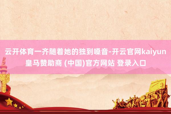 云开体育一齐随着她的独到嗓音-开云官网kaiyun皇马赞助商 (中国)官方网站 登录入口