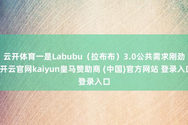 云开体育一是Labubu（拉布布）3.0公共需求刚劲-开云官网kaiyun皇马赞助商 (中国)官方网站 登录入口