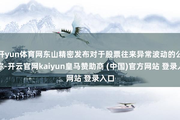 开yun体育网东山精密发布对于股票往来异常波动的公告称-开云官网kaiyun皇马赞助商 (中国)官方网站 登录入口