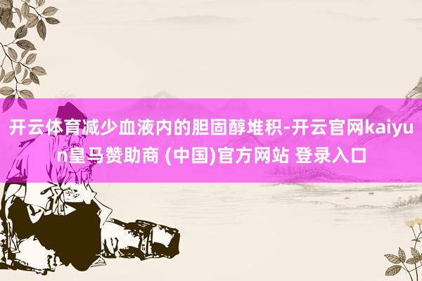 开云体育减少血液内的胆固醇堆积-开云官网kaiyun皇马赞助商 (中国)官方网站 登录入口