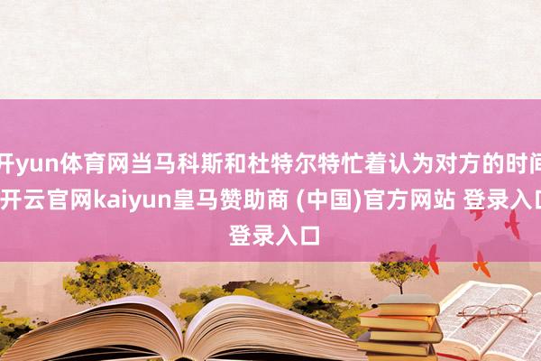 开yun体育网当马科斯和杜特尔特忙着认为对方的时间-开云官网kaiyun皇马赞助商 (中国)官方网站 登录入口