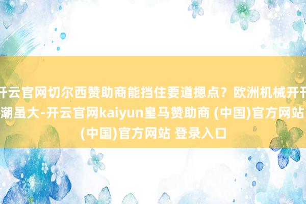 开云官网切尔西赞助商能挡住要道摁点？欧洲机械开刊行业裁人潮虽大-开云官网kaiyun皇马赞助商 (中国)官方网站 登录入口