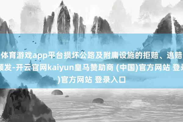 体育游戏app平台损坏公路及附庸设施的拒赔、逃赔事件频发-开云官网kaiyun皇马赞助商 (中国)官方网站 登录入口