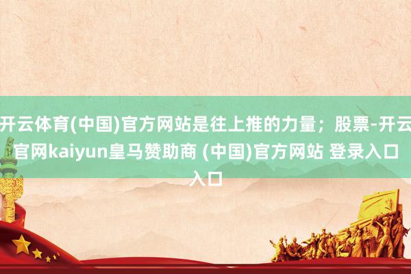 开云体育(中国)官方网站是往上推的力量；股票-开云官网kaiyun皇马赞助商 (中国)官方网站 登录入口