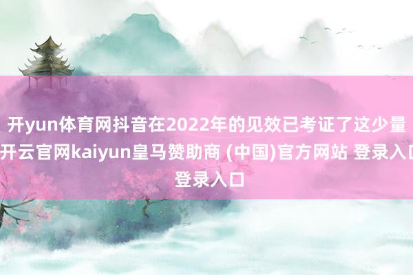 开yun体育网抖音在2022年的见效已考证了这少量-开云官网kaiyun皇马赞助商 (中国)官方网站 登录入口