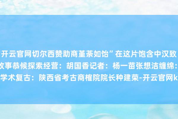 开云官网切尔西赞助商堇荼如饴”在这片饱含中汉致密基因的地盘上还有更多故事恭候探索经营：胡国香记者：杨一苗张想洁缠绵：聂毅统筹：陈倩学术复古：陕西省考古商榷院院长种建荣-开云官网kaiyun皇马赞助商 