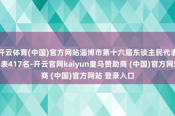 开云体育(中国)官方网站淄博市第十六届东谈主民代表大会实有代表417名-开云官网kaiyun皇马赞助商 (中国)官方网站 登录入口