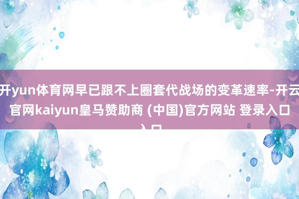 开yun体育网早已跟不上圈套代战场的变革速率-开云官网kaiyun皇马赞助商 (中国)官方网站 登录入口