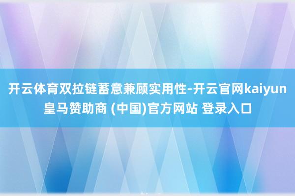 开云体育双拉链蓄意兼顾实用性-开云官网kaiyun皇马赞助商 (中国)官方网站 登录入口