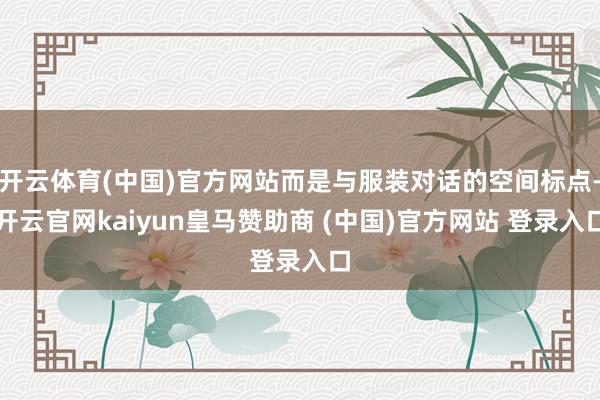 开云体育(中国)官方网站而是与服装对话的空间标点-开云官网kaiyun皇马赞助商 (中国)官方网站 登录入口