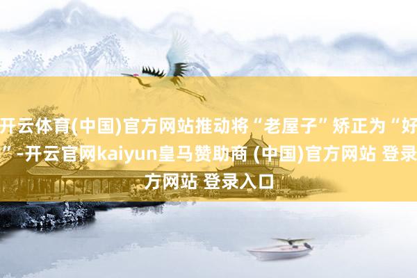 开云体育(中国)官方网站推动将“老屋子”矫正为“好屋子”-开云官网kaiyun皇马赞助商 (中国)官方网站 登录入口
