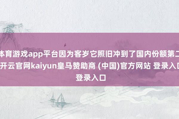 体育游戏app平台因为客岁它照旧冲到了国内份额第二-开云官网kaiyun皇马赞助商 (中国)官方网站 登录入口