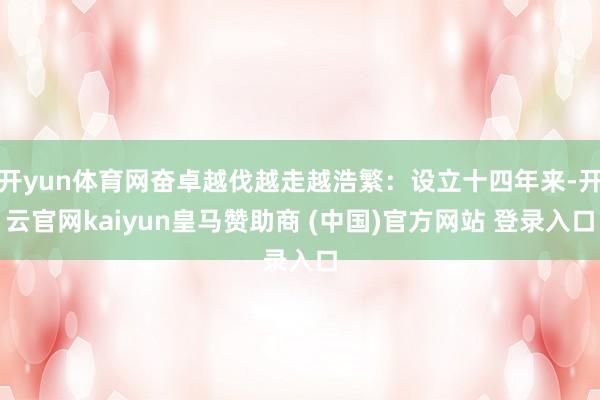 开yun体育网奋卓越伐越走越浩繁：设立十四年来-开云官网kaiyun皇马赞助商 (中国)官方网站 登录入口