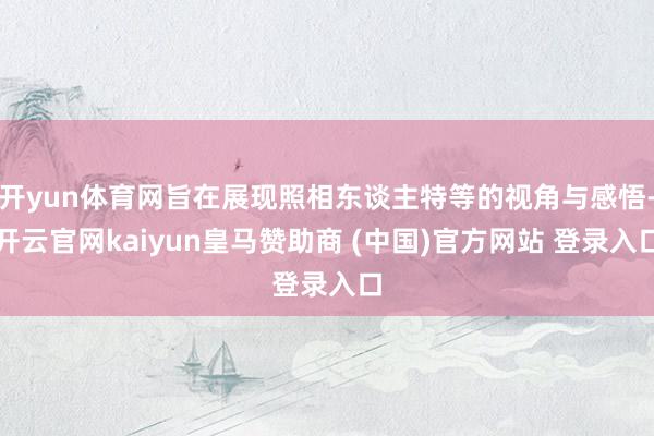 开yun体育网旨在展现照相东谈主特等的视角与感悟-开云官网kaiyun皇马赞助商 (中国)官方网站 登录入口
