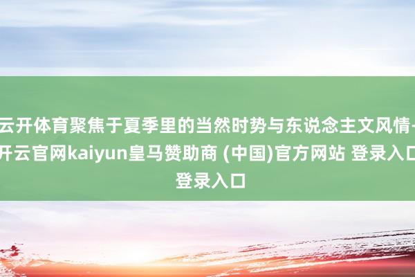 云开体育聚焦于夏季里的当然时势与东说念主文风情-开云官网kaiyun皇马赞助商 (中国)官方网站 登录入口