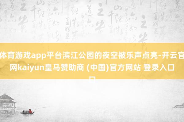 体育游戏app平台滨江公园的夜空被乐声点亮-开云官网kaiyun皇马赞助商 (中国)官方网站 登录入口